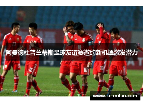 阿曼德杜普兰蒂斯足球友谊赛邀约新机遇激发潜力
