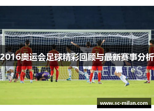 2016奥运会足球精彩回顾与最新赛事分析